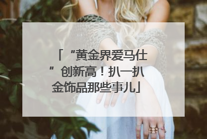 “黄金界爱马仕”创新高！扒一扒金饰品那些事儿