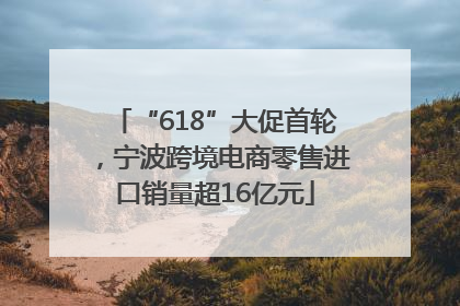 “618”大促首轮，宁波跨境电商零售进口销量超16亿元