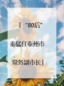 “80后”秦猛任泰州市常务副市长