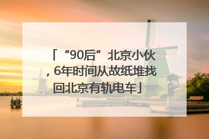 “90后”北京小伙，6年时间从故纸堆找回北京有轨电车