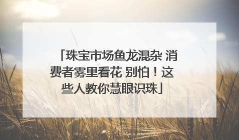 珠宝市场鱼龙混杂 消费者雾里看花 别怕！这些人教你慧眼识珠