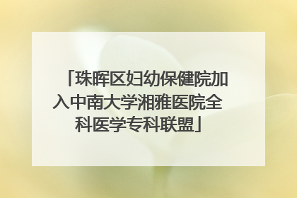 珠晖区妇幼保健院加入中南大学湘雅医院全科医学专科联盟
