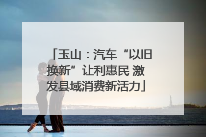 玉山：汽车“以旧换新”让利惠民 激发县域消费新活力