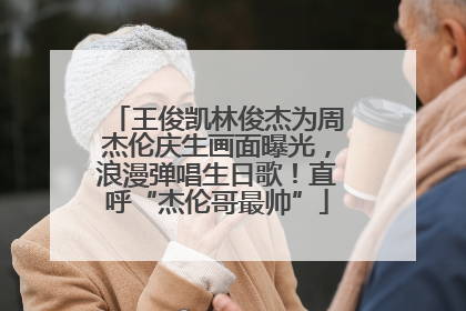 王俊凯林俊杰为周杰伦庆生画面曝光，浪漫弹唱生日歌！直呼“杰伦哥最帅”