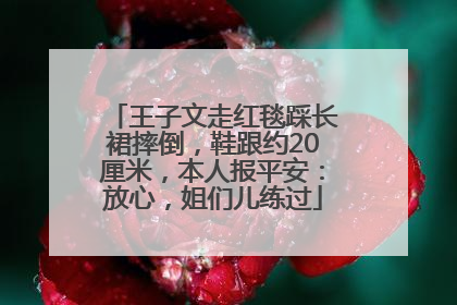王子文走红毯踩长裙摔倒，鞋跟约20厘米，本人报平安：放心，姐们儿练过