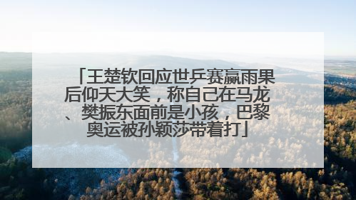王楚钦回应世乒赛赢雨果后仰天大笑，称自己在马龙、樊振东面前是小孩，巴黎奥运被孙颖莎带着打