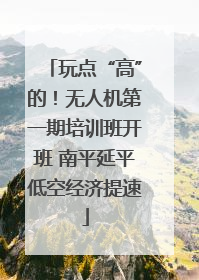 玩点“高”的！无人机第一期培训班开班 南平延平低空经济提速
