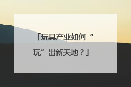 玩具产业如何“玩”出新天地？