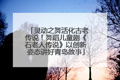 灵动之舞活化古老传说！舞蹈儿童剧《石老人传说》以创新姿态讲好青岛故事