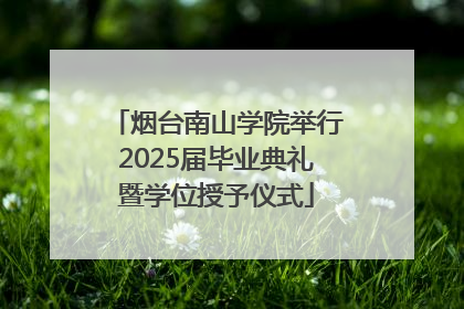 烟台南山学院举行2025届毕业典礼暨学位授予仪式