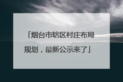 烟台市辖区村庄布局规划，最新公示来了