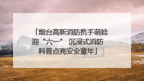 烟台高新消防携手萌娃迎“六一” 沉浸式消防科普点亮安全童年