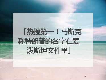热搜第一！马斯克称特朗普的名字在爱泼斯坦文件里