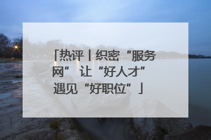 热评丨织密“服务网” 让“好人才”遇见“好职位”