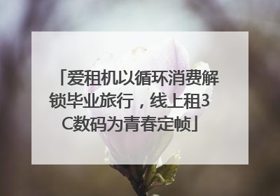 爱租机以循环消费解锁毕业旅行，线上租3C数码为青春定帧