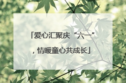爱心汇聚庆“六一”，情暖童心共成长