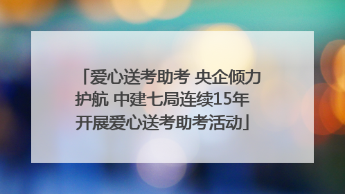 爱心送考助考 央企倾力护航 中建七局连续15年开展爱心送考助考活动