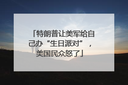 特朗普让美军给自己办“生日派对”，美国民众怒了