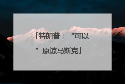 特朗普：“可以”原谅马斯克