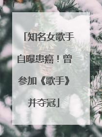 知名女歌手自曝患癌！曾参加《歌手》并夺冠