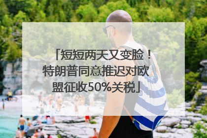 短短两天又变脸！特朗普同意推迟对欧盟征收50%关税