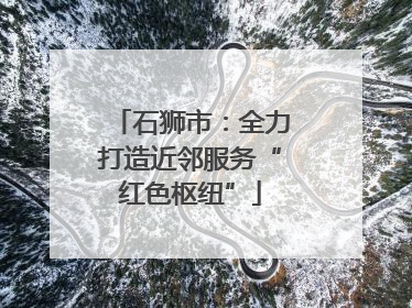 石狮市：全力打造近邻服务“红色枢纽”