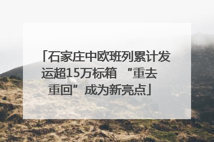 石家庄中欧班列累计发运超15万标箱 “重去重回”成为新亮点