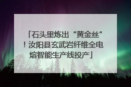 石头里炼出“黄金丝”！汝阳县玄武岩纤维全电熔智能生产线投产