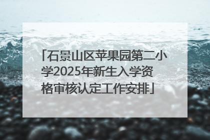 石景山区苹果园第二小学2025年新生入学资格审核认定工作安排