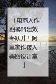 电商人作图换背景效率跃升！阿里家作接入美图设计室