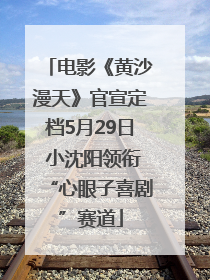 电影《黄沙漫天》官宣定档5月29日 小沈阳领衔“心眼子喜剧”赛道