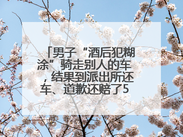 男子“酒后犯糊涂”骑走别人的车，结果到派出所还车、道歉还赔了500元