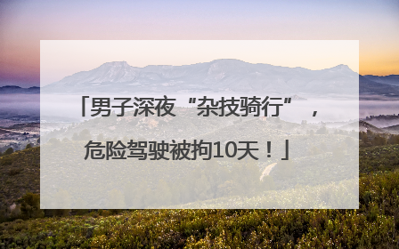 男子深夜“杂技骑行”，危险驾驶被拘10天！