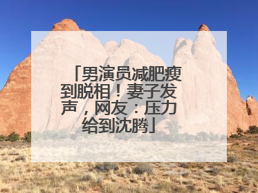 男演员减肥瘦到脱相！妻子发声，网友：压力给到沈腾