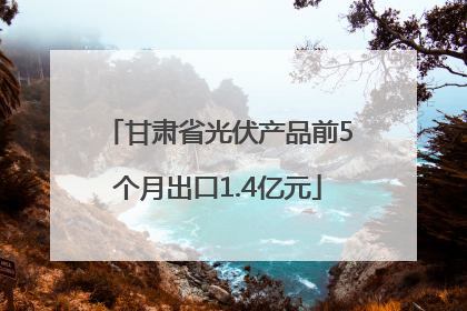 甘肃省光伏产品前5个月出口1.4亿元