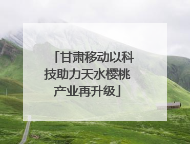 甘肃移动以科技助力天水樱桃产业再升级