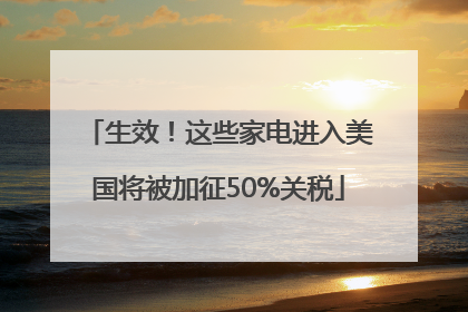 生效！这些家电进入美国将被加征50%关税