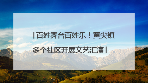 百姓舞台百姓乐！黄尖镇多个社区开展文艺汇演