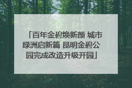 百年金碧焕新颜 城市绿洲启新篇 昆明金碧公园完成改造升级开园