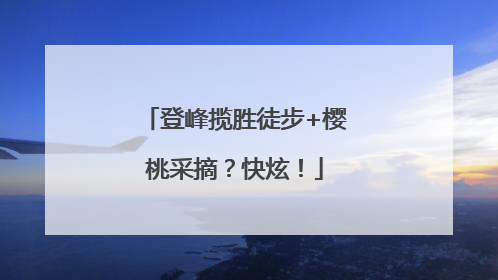 登峰揽胜徒步+樱桃采摘？快炫！