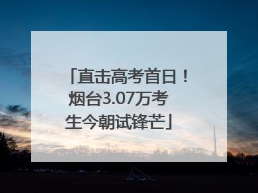 直击高考首日！烟台3.07万考生今朝试锋芒