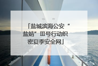 盐城滨海公安“盐靖”Ⅲ号行动织密夏季安全网