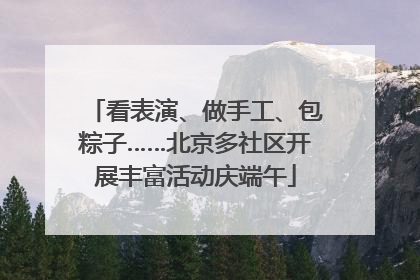 看表演、做手工、包粽子……北京多社区开展丰富活动庆端午