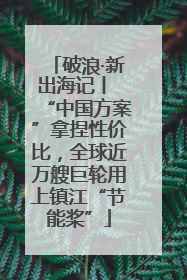 破浪·新出海记丨 “中国方案”拿捏性价比，全球近万艘巨轮用上镇江“节能桨”
