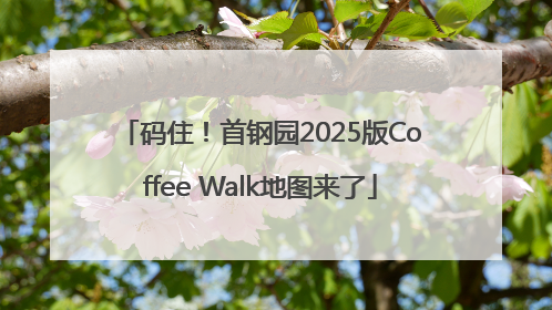 码住！首钢园2025版Coffee Walk地图来了