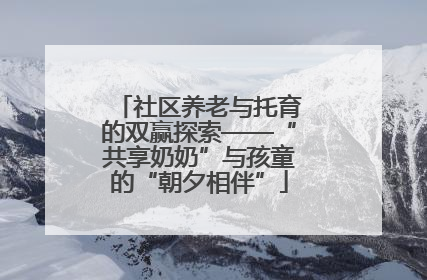 社区养老与托育的双赢探索——“共享奶奶”与孩童的“朝夕相伴”