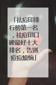 祛痘印排行榜第一名，祛痘印口碑最好十大排名，告别痘痘烦恼