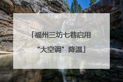 福州三坊七巷启用“大空调”降温
