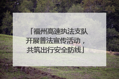 福州高速执法支队开展普法宣传活动，共筑出行安全防线