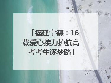 福建宁德：16载爱心接力护航高考考生逐梦路